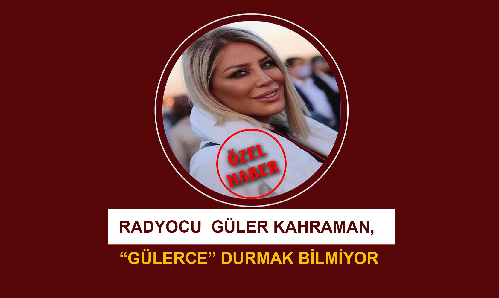 RADYOCU VE TELEVİZYONCU GÜLER KAHRAMAN, “GÜLERCE” DURMAK BİLMİYOR