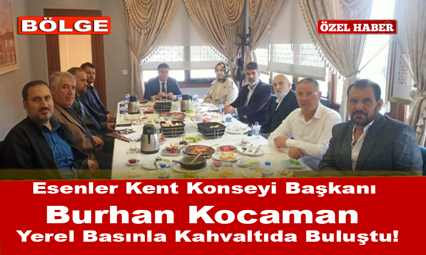 Esenler Belediyesi Kent Konseyi Başkanı Burhan Kocaman Yerel Basınla Kahvaltıda Buluştu!