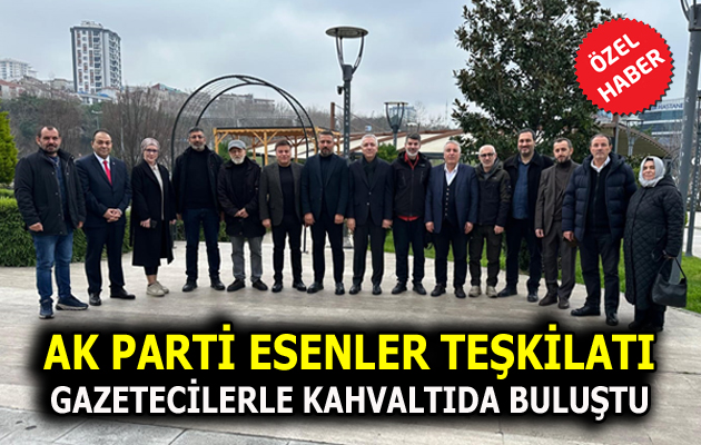 AK PARTİ ESENLER TEŞKİLATI GAZETECİLERLE KAHVALTIDA BULUŞTU