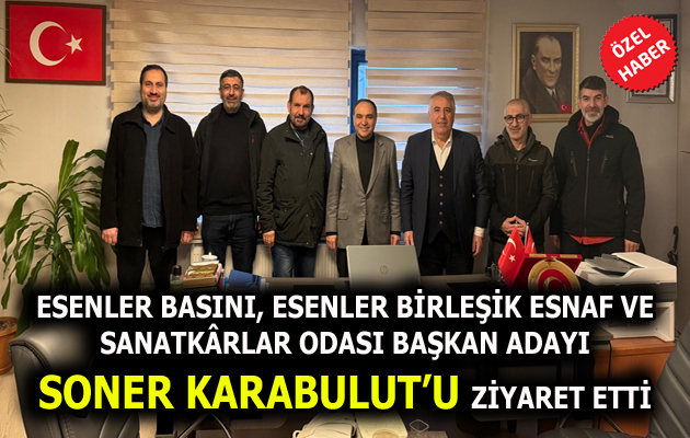 ESENLER BASINI, ESENLER BİRLEŞİK ESNAF VE SANATKÂRLAR ODASI BAŞKAN ADAYI SONER KARABULUT’U ZİYARET ETTİ