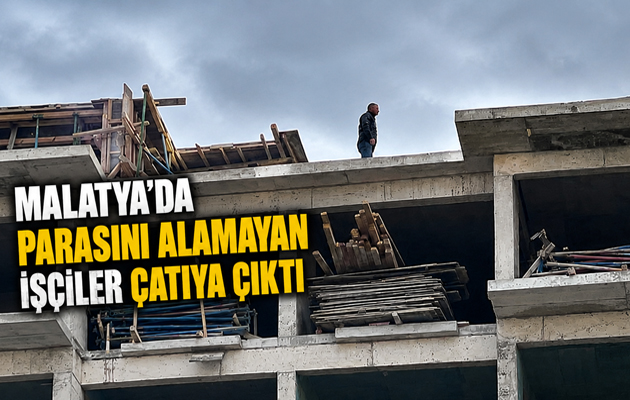 MALATYA’DA PARASINI ALAMAYAN İŞÇİLER ÇATIYA ÇIKTI