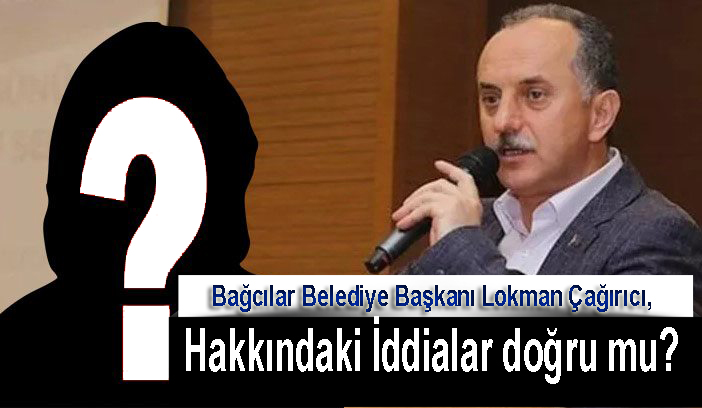 Bağcılar Belediye Başkanı Lokman Çağırıcı, Hakkındaki İddialar doğru mu? 