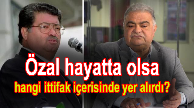 Özal hayatta olsa hangi ittifak içerisinde yer alırdı?