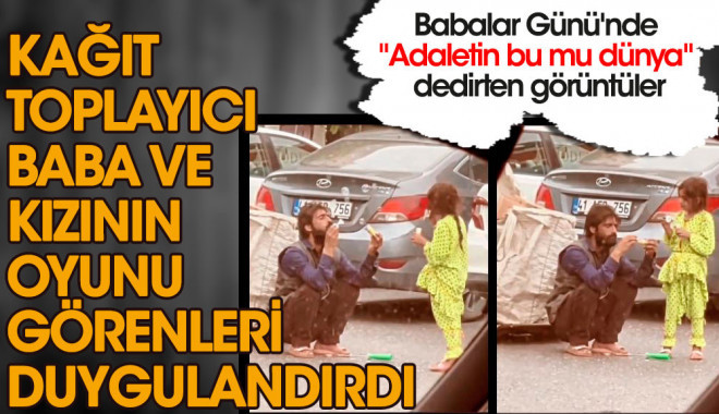 Babalar Günü’nde kağıt toplayıcı baba ve kızının oyunu görenleri duygulandırdı
