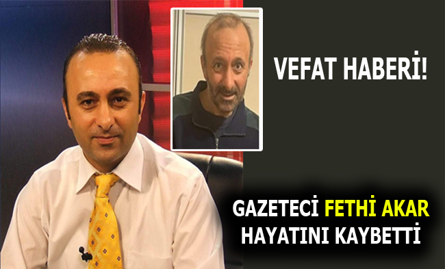 GAZETECİ FETHİ AKAR HAYATINI KAYBETTİ