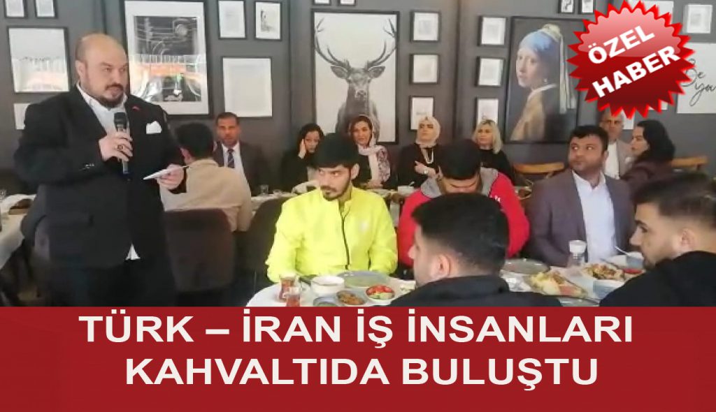 TÜRK – İRAN İŞ İNSANLARI KAHVALTIDA BULUŞTU