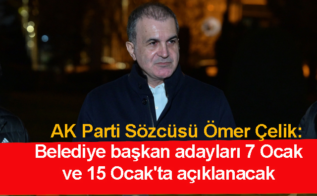 AK Parti Sözcüsü Ömer Çelik: “Belediye başkan adayları 7 Ocak ve 15 Ocak’ta açıklanacak” dedi