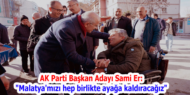 AK Parti Başkan Adayı Sami Er: “Malatya’mızı hep birlikte ayağa kaldıracağız”
