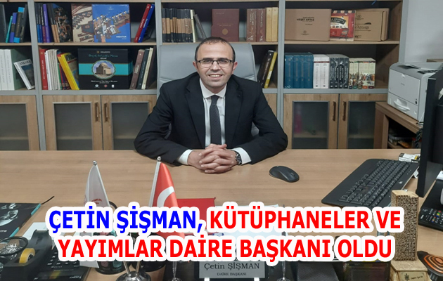 ÇETİN ŞİŞMAN, KÜTÜPHANELER VE YAYIMLAR DAİRE BAŞKANI OLDU