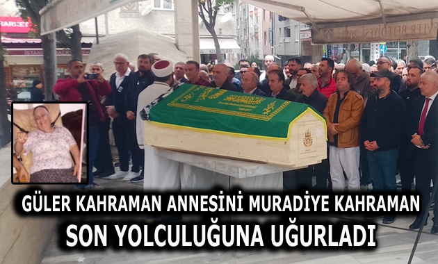 GÜLER KAHRAMAN ANNESİNİ SON YOLCULUĞUNA UĞURLADI