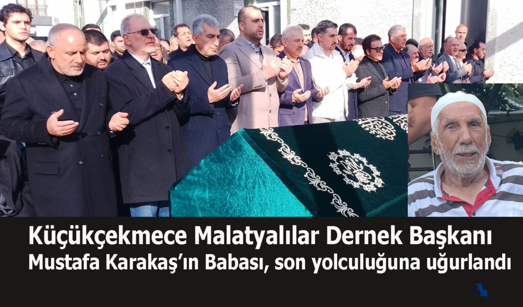 Küçükçekmece Malatyalılar Dernek Başkanı Mustafa Karakaş’ın Babası, son yolculuğuna uğurlandı