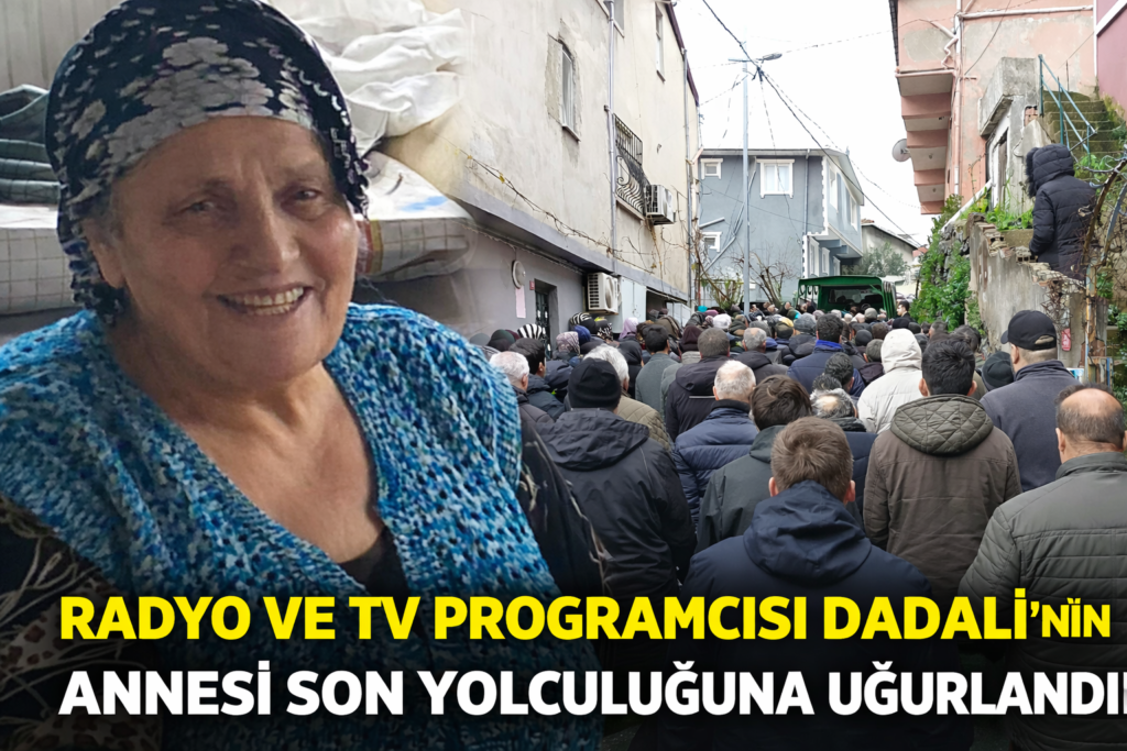 RADYO VE TV PROGRAMCISI DADALİ’NİN ANNESİ SON YOLCULUĞUNA UĞURLANDI