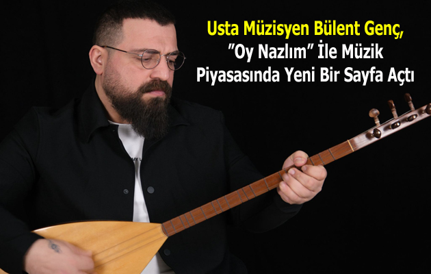 Usta Müzisyen Bülent Genç, ”Oy Nazlım” ile Müzik Piyasasında Yeni Bir Sayfa Açtı