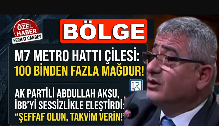 AK PARTİLİ ABDULLAH AKSU’DAN İBB YÖNETİMİNE M7 METRO HATTI ELEŞTİRİSİ: “100 BİNDEN FAZLA İSTANBULLU 45 GÜNDÜR MAĞDUR EDİLİYOR”